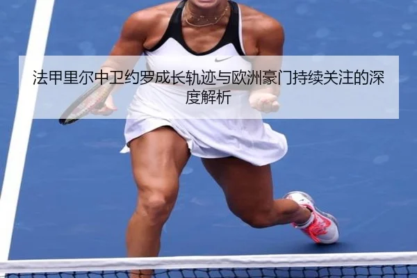 法甲里尔中卫约罗成长轨迹与欧洲豪门持续关注的深度解析 - pg