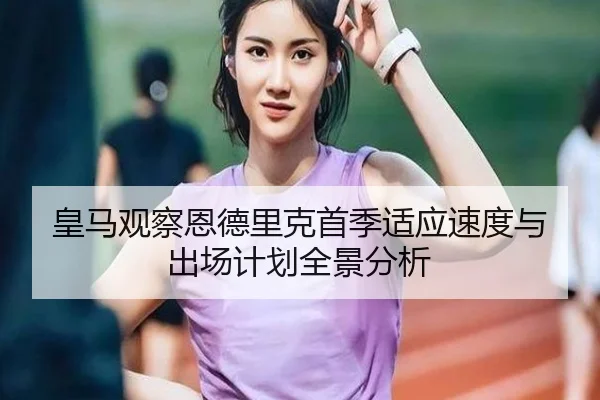 皇马观察恩德里克首季适应速度与出场计划全景分析 - pg