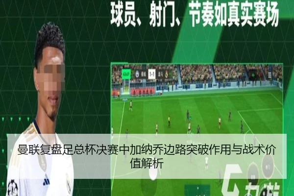 曼联复盘足总杯决赛中加纳乔边路突破作用与战术价值解析 - pg