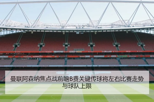 曼联阿森纳焦点战前瞻B费关键传球将左右比赛走势与球队上限 - pg
